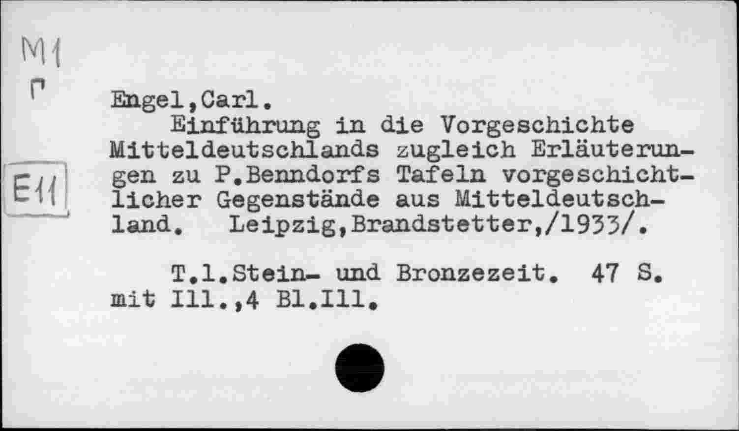 ﻿N1
г
ЕЯ
Engel,Carl.
Einführung in die Vorgeschichte Mitteldeutschlands zugleich Erläuterungen zu P.Benndorfs Tafeln vorgeschichtlicher Gegenstände aus Mitteldeutschland.	Leipzig,Brandstetter,/1935/.
T.l.Stein— und Bronzezeit. 47 S. mit Ill.,4 Bl.Ill.